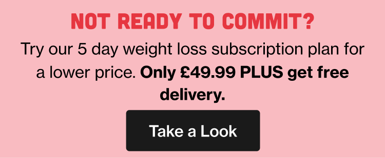 Not ready to commit? Try our 5 day weight loss subscription plan for a lower price. Only £49.99 PLUS get free delivery.